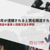 未成年が逮捕されると実名報道される？実名報道の基準と回避方法を解説