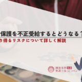 生活保護を不正受給するとどうなる？起こり得るリスクについて詳しく解説