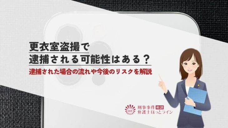 更衣室盗撮で逮捕される可能性はある？逮捕された場合の流れや今後のリスクを解説