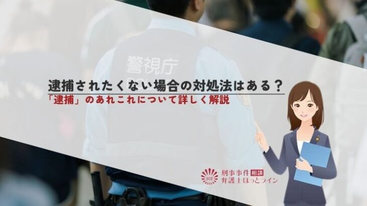 逮捕されたくない場合の対処法はある？「逮捕」のあれこれについて詳しく解説