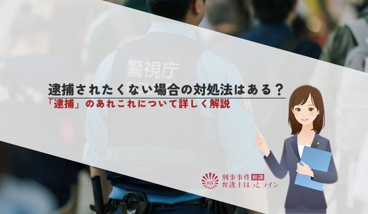 逮捕されたくない場合の対処法はある?「逮捕」のあれこれについて詳しく解説
