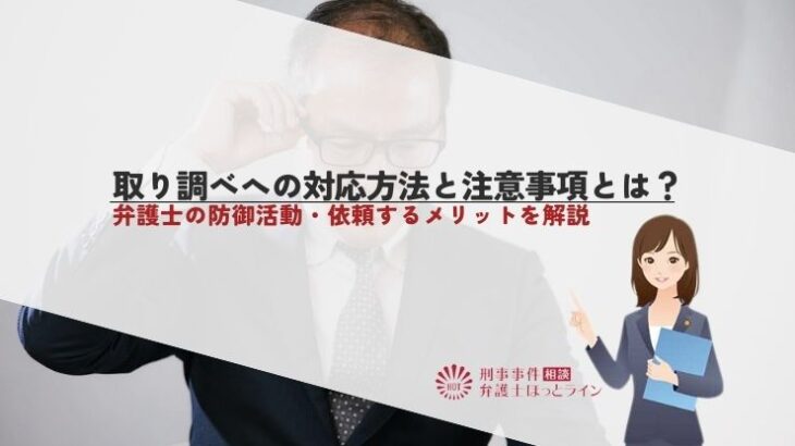 取り調べへの対応方法と注意事項とは？弁護士の防御活動・依頼するメリットを解説