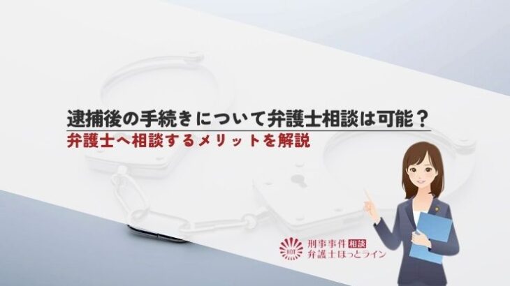 逮捕後の手続きについて弁護士相談は可能？弁護士へ相談するメリットを解説