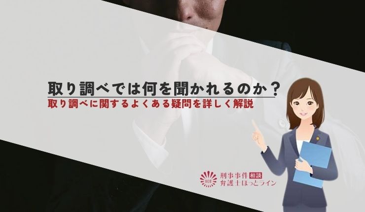 取り調べでは何を聞かれるのか?取り調べに関するよくある疑問を詳しく解説