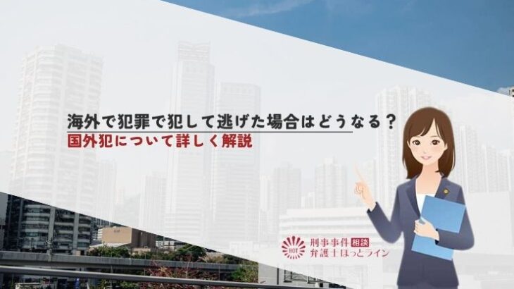 海外で犯罪で犯して逃げた場合はどうなる？国外犯について詳しく解説
