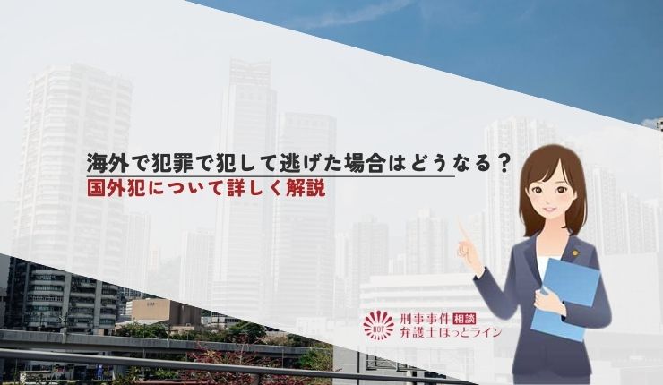 海外で犯罪で犯して逃げた場合はどうなる?国外犯について詳しく解説