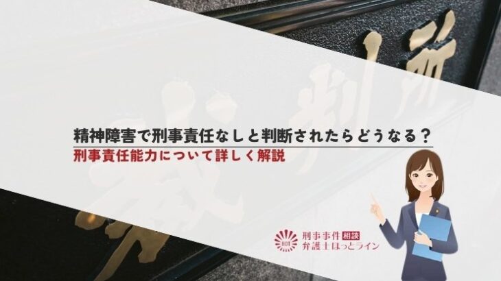 精神障害で刑事責任なしと判断されたらどうなる？刑事責任能力について詳しく解説