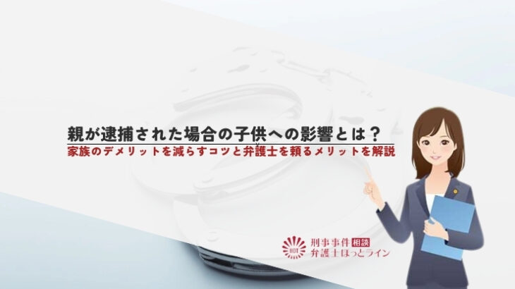 親が逮捕された場合の子供への影響とは？家族のデメリットを減らすコツと弁護士を頼るメリットを解説