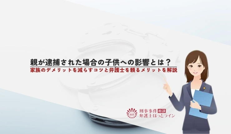 親が逮捕された場合の子供への影響とは？家族のデメリットを減らすコツと弁護士を頼るメリットを解説