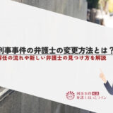 刑事事件の弁護士の変更方法とは？解任の流れや新しい弁護士の見つけ方を解説