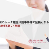 LINEのトーク履歴は刑事事件で証拠となる？注意事項も詳しく解説