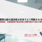 医療用大麻の違法性は日本でどう判断される？麻薬取締法・大麻取締法の改正内容と刑事手続きの流れを解説