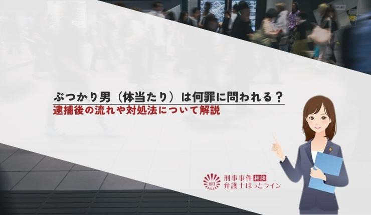 ぶつかり男（体当たり）は何罪に問われる？逮捕後の流れや対処法について解説