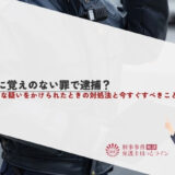 身に覚えのない罪で逮捕？不当な疑いをかけられたときの対処法と今すぐすべきこと