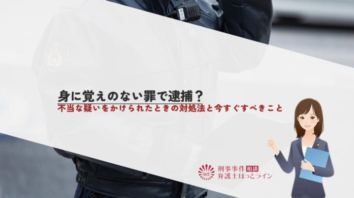 身に覚えのない罪で逮捕？不当な疑いをかけられたときの対処法と今すぐすべきこと