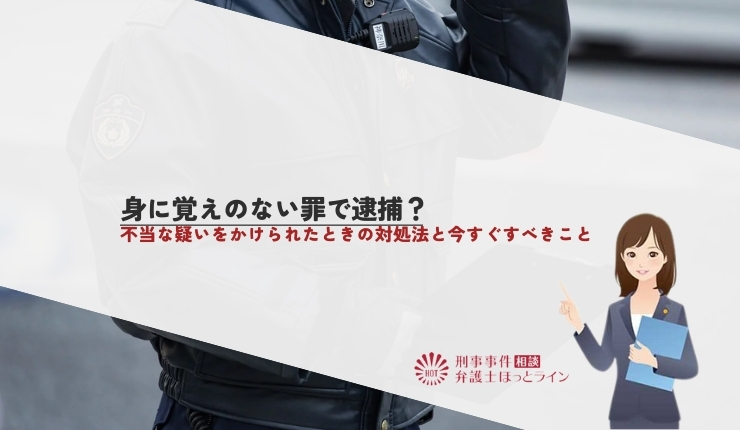 身に覚えのない罪で逮捕？不当な疑いをかけられたときの対処法と今すぐすべきこと