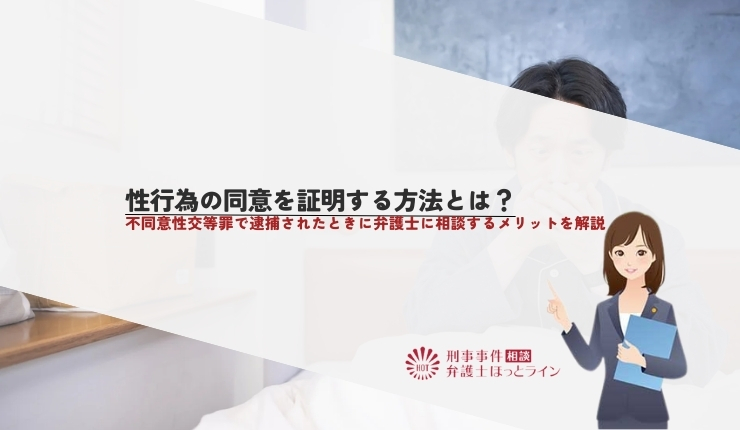 性行為の同意を証明する方法とは?不同意性交等罪で逮捕されたときに弁護士に相談するメリットを解説