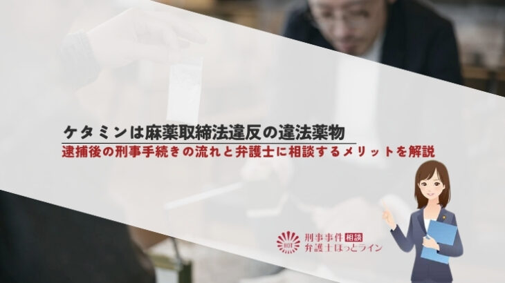ケタミンは麻薬取締法違反の違法薬物｜逮捕後の刑事手続きの流れと弁護士に相談するメリットを解説