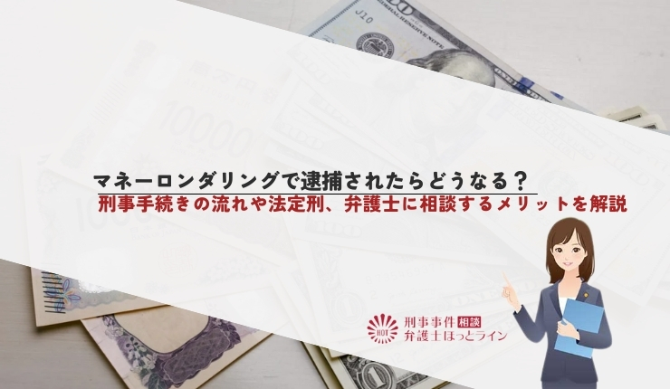 マネーロンダリングで逮捕されたらどうなる？刑事手続きの流れや法定刑、弁護士に相談するメリットを解説