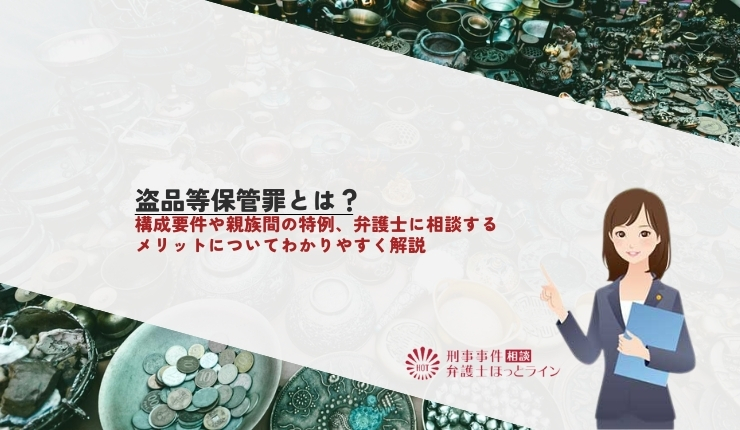 盗品等保管罪とは？構成要件や親族間の特例、弁護士に相談するメリットについてわかりやすく解説