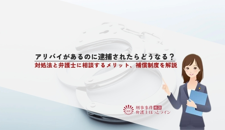 アリバイがあるのに逮捕されたらどうなる？対処法と弁護士に相談するメリット、補償制度を解説