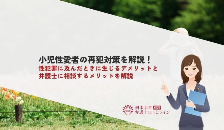 小児性愛者の再犯対策を解説!性犯罪に及んだときに生じるデメリットと弁護士に相談するメリットを解説