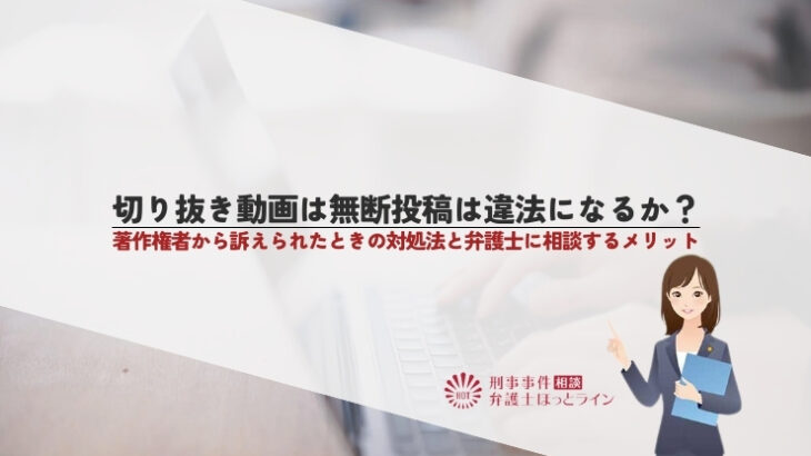 切り抜き動画は無断投稿は違法になるか？著作権者から訴えられたときの対処法と弁護士に相談するメリット