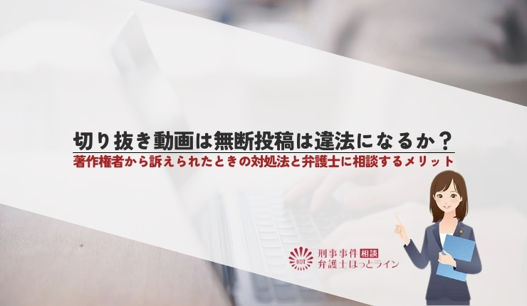 切り抜き動画は無断投稿は違法になるか？著作権者から訴えられたときの対処法と弁護士に相談するメリット