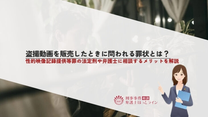 盗撮動画を販売したときに問われる罪状とは？性的映像記録提供等罪の法定刑や弁護士に相談するメリットを解説