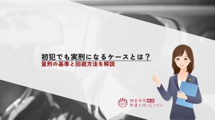 初犯でも実刑になるケースとは？量刑の基準と回避方法を解説