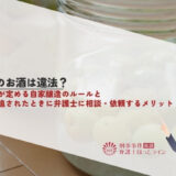 自作のお酒は違法？酒税法が定める自家醸造のルールと刑事訴追されたときに弁護士に相談・依頼するメリット