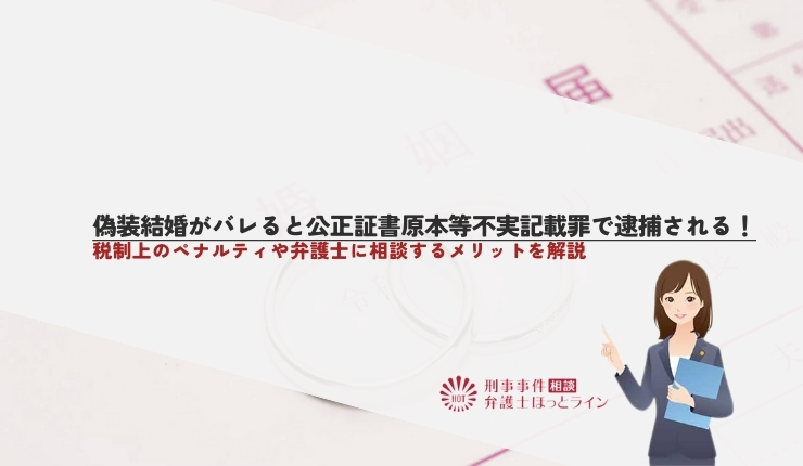 偽装結婚がバレると公正証書原本等不実記載罪で逮捕される！税制上のペナルティや弁護士に相談するメリットを解説