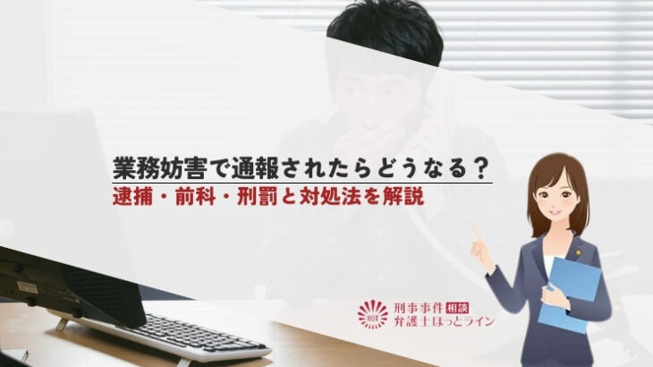 業務妨害で通報されたらどうなる？逮捕・前科・刑罰と対処法を解説