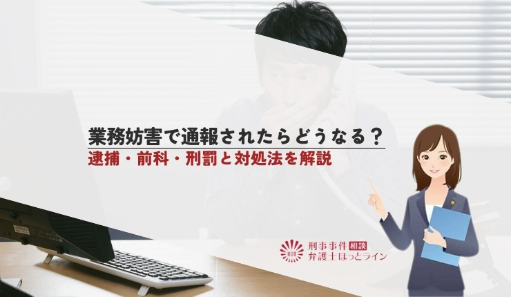 業務妨害で通報されたらどうなる？逮捕・前科・刑罰と対処法を解説