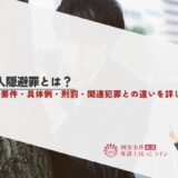 犯人隠避罪とは？成立要件・具体例・刑罰・関連犯罪との違いを詳しく解説