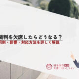 裁判を欠席したらどうなる？罰則・影響・対応方法を詳しく解説