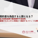 契約書を偽造すると罪になる？私文書偽造罪の構成要件や法定刑、逮捕されたときに弁護士へ相談するメリットを解説