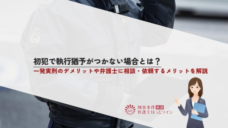 初犯で執行猶予がつかない場合とは？一発実刑のデメリットや弁護士に相談・依頼するメリットを解説