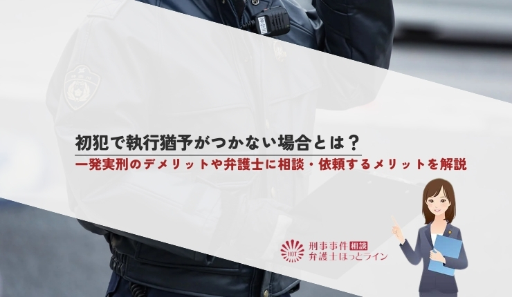 初犯で執行猶予がつかない場合とは？一発実刑のデメリットや弁護士に相談・依頼するメリットを解説