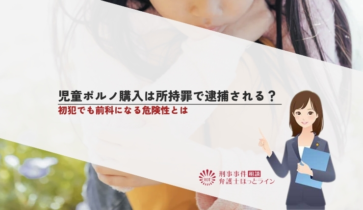 児童ポルノ購入は所持罪で逮捕される？初犯でも前科になる危険性とは