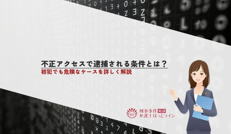 不正アクセスで逮捕される条件とは？初犯でも危険なケースを詳しく解説
