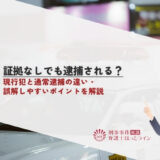 証拠なしでも逮捕される？現行犯と通常逮捕の違い・誤解しやすいポイントを解説