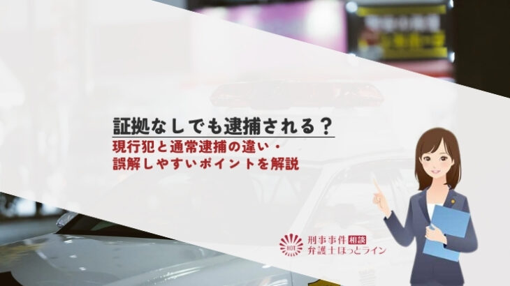 証拠なしでも逮捕される？現行犯と通常逮捕の違い・誤解しやすいポイントを解説