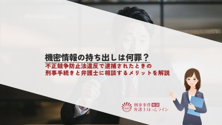 機密情報の持ち出しは何罪？不正競争防止法違反で逮捕されたときの刑事手続きと弁護士に相談するメリットを解説