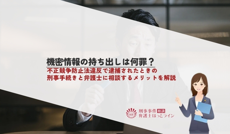 機密情報の持ち出しは何罪？不正競争防止法違反で逮捕されたときの刑事手続きと弁護士に相談するメリットを解説