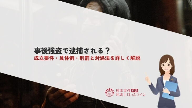 事後強盗で逮捕される？成立要件・具体例・刑罰と対処法を詳しく解説