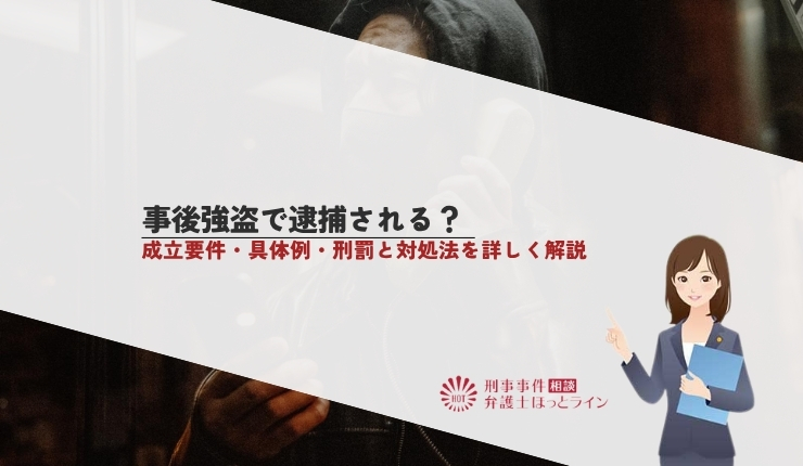 事後強盗で逮捕される？成立要件・具体例・刑罰と対処法を詳しく解説