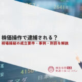 株価操作で逮捕される？相場操縦の成立要件・事例・刑罰を解説