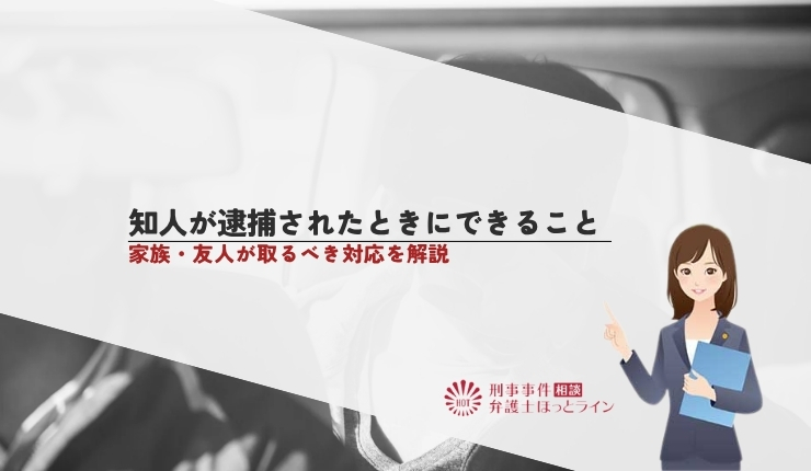 知人が逮捕されたときにできること｜家族・友人が取るべき対応を解説