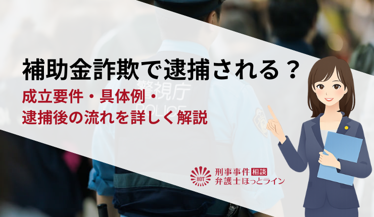 補助金詐欺で逮捕される？成立要件・具体例・逮捕後の流れを詳しく解説